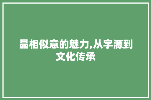 晶相似意的魅力,从字源到文化传承 诗歌创作