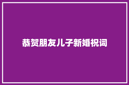 恭贺朋友儿子新婚祝词 商业文案