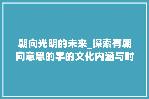 朝向光明的未来_探索有朝向意思的字的文化内涵与时代价值