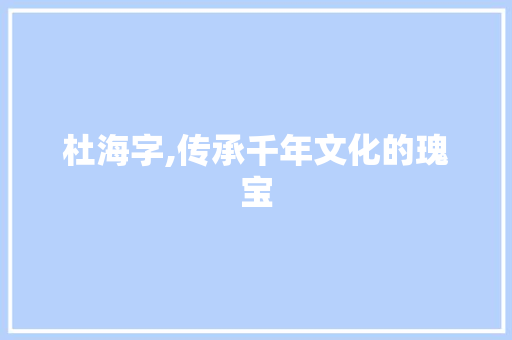 杜海字,传承千年文化的瑰宝 写作社区
