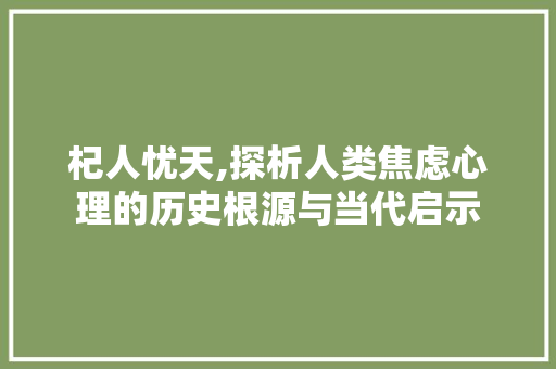杞人忧天,探析人类焦虑心理的历史根源与当代启示