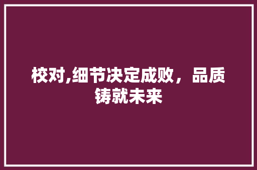 校对,细节决定成败，品质铸就未来