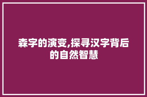 森字的演变,探寻汉字背后的自然智慧 诗歌创作