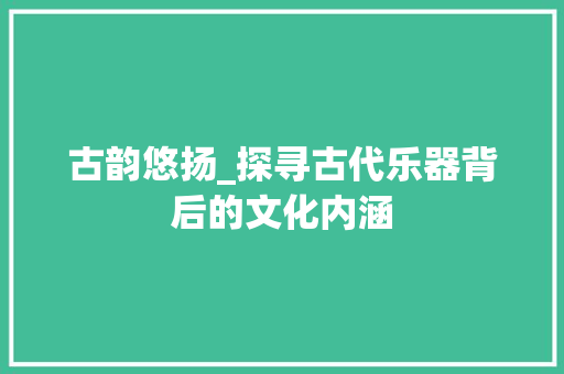 古韵悠扬_探寻古代乐器背后的文化内涵