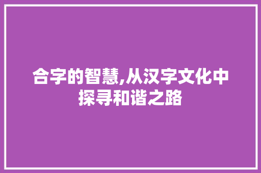 合字的智慧,从汉字文化中探寻和谐之路