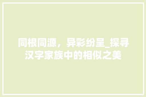 同根同源，异彩纷呈_探寻汉字家族中的相似之美