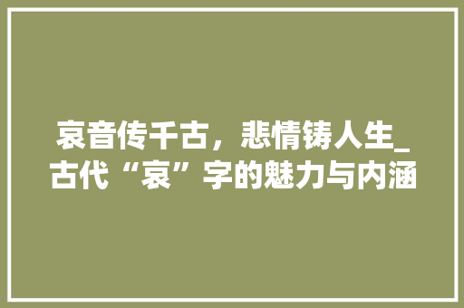哀音传千古，悲情铸人生_古代“哀”字的魅力与内涵