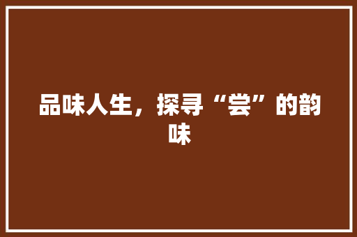 品味人生，探寻“尝”的韵味
