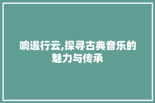 响遏行云,探寻古典音乐的魅力与传承