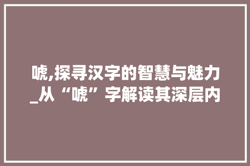 唬,探寻汉字的智慧与魅力_从“唬”字解读其深层内涵与文化意义