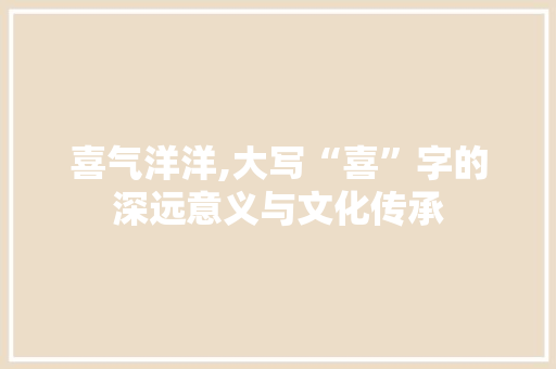 喜气洋洋,大写“喜”字的深远意义与文化传承