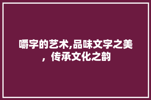 嚼字的艺术,品味文字之美，传承文化之韵