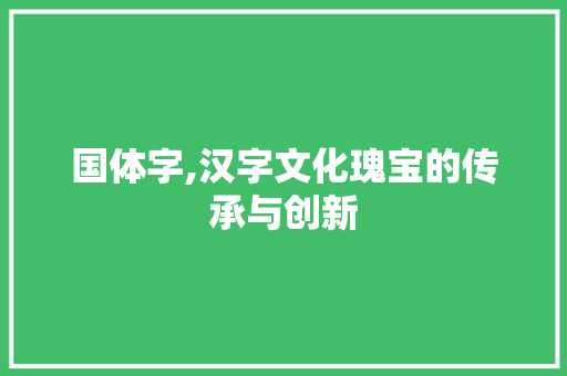 国体字,汉字文化瑰宝的传承与创新