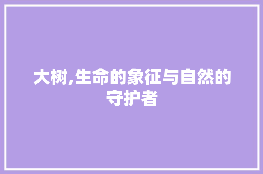 大树,生命的象征与自然的守护者