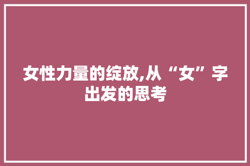 女性力量的绽放,从“女”字出发的思考