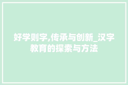 好学则字,传承与创新_汉字教育的探索与方法