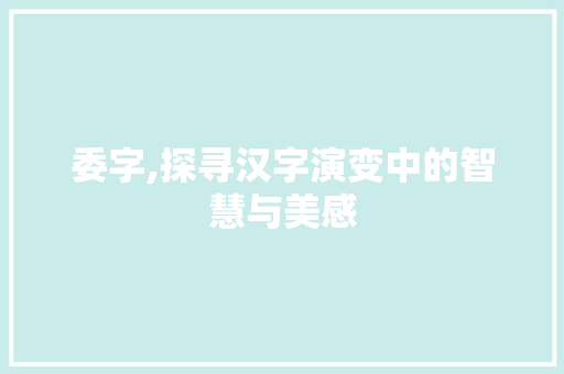 委字,探寻汉字演变中的智慧与美感