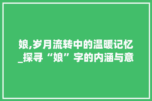 娘,岁月流转中的温暖记忆_探寻“娘”字的内涵与意义 简历模板
