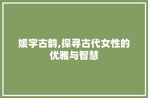 媛字古韵,探寻古代女性的优雅与智慧