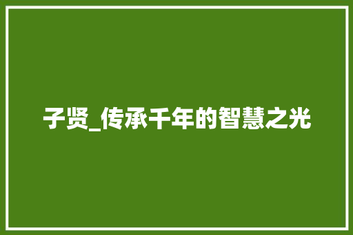 子贤_传承千年的智慧之光 商业文案