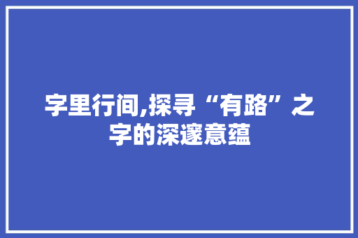 字里行间,探寻“有路”之字的深邃意蕴