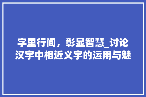 字里行间，彰显智慧_讨论汉字中相近义字的运用与魅力 范文赏析