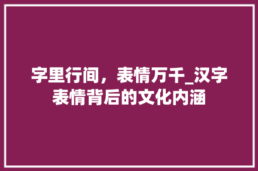 字里行间，表情万千_汉字表情背后的文化内涵