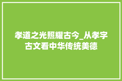 孝道之光照耀古今_从孝字古文看中华传统美德
