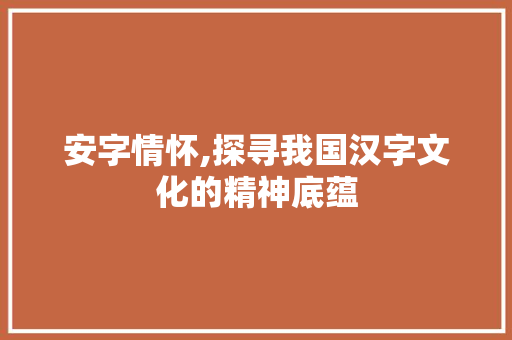 安字情怀,探寻我国汉字文化的精神底蕴 写作社区