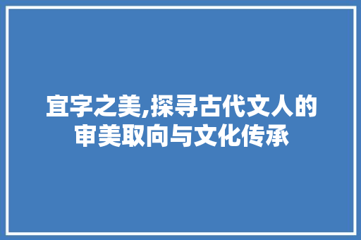 宜字之美,探寻古代文人的审美取向与文化传承