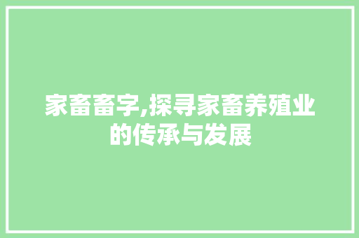 家畜畜字,探寻家畜养殖业的传承与发展 写作素材