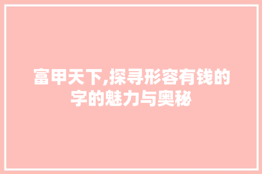 富甲天下,探寻形容有钱的字的魅力与奥秘 范文赏析
