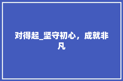对得起_坚守初心，成就非凡