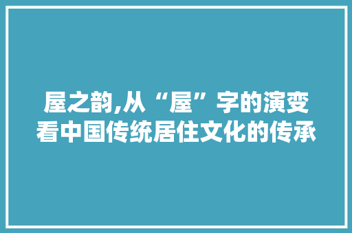 屋之韵,从“屋”字的演变看中国传统居住文化的传承
