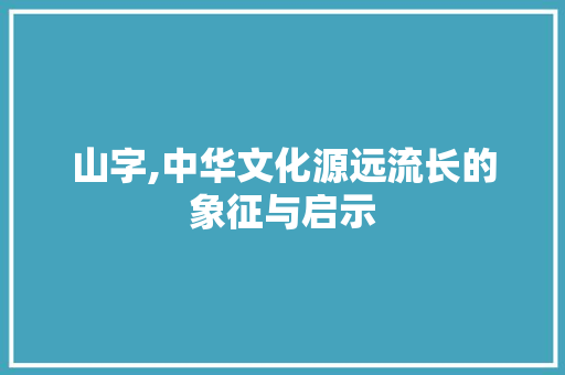 山字,中华文化源远流长的象征与启示 诗歌创作