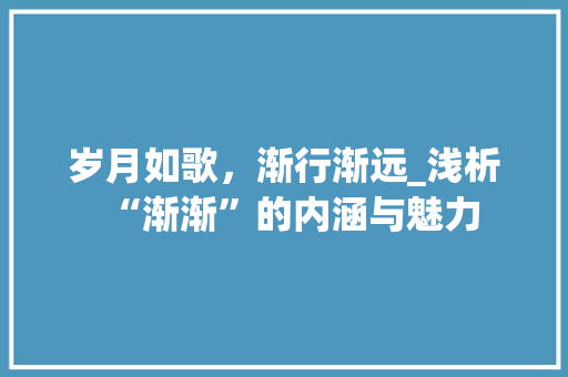 岁月如歌，渐行渐远_浅析“渐渐”的内涵与魅力 写作素材