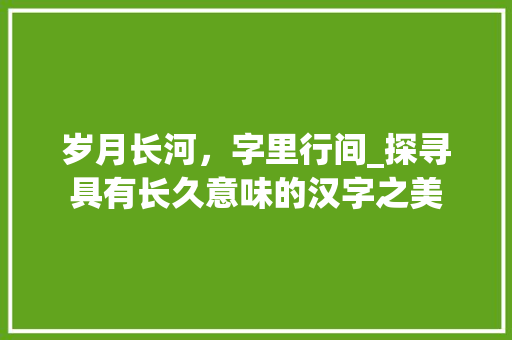 岁月长河，字里行间_探寻具有长久意味的汉字之美