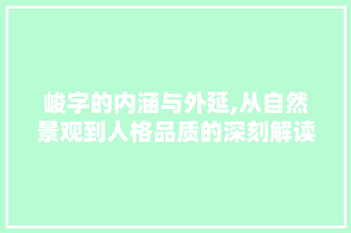 峻字的内涵与外延,从自然景观到人格品质的深刻解读 商业文案