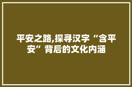 平安之路,探寻汉字“含平安”背后的文化内涵