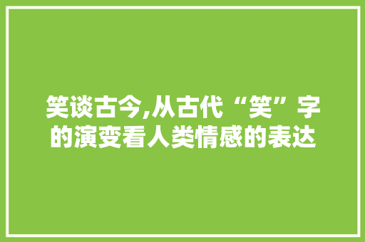 笑谈古今,从古代“笑”字的演变看人类情感的表达 写作社区