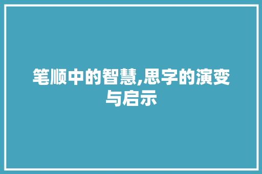 笔顺中的智慧,思字的演变与启示