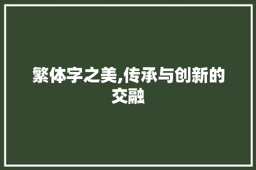 繁体字之美,传承与创新的交融 诗歌创作