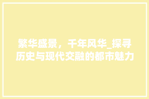 繁华盛景，千年风华_探寻历史与现代交融的都市魅力 词汇积累