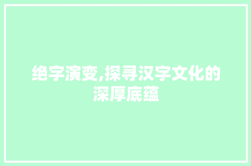 绝字演变,探寻汉字文化的深厚底蕴