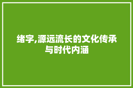 绪字,源远流长的文化传承与时代内涵 写作社区