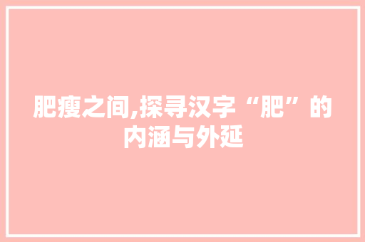 肥瘦之间,探寻汉字“肥”的内涵与外延