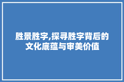 胜景胜字,探寻胜字背后的文化底蕴与审美价值