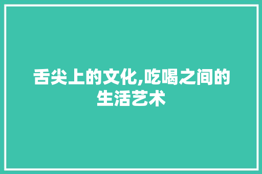 舌尖上的文化,吃喝之间的生活艺术 写作技巧