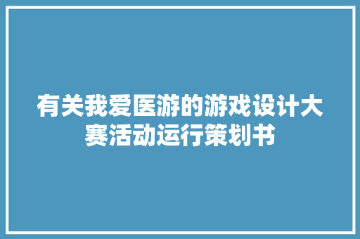 有关我爱医游的游戏设计大赛活动运行策划书 写作素材