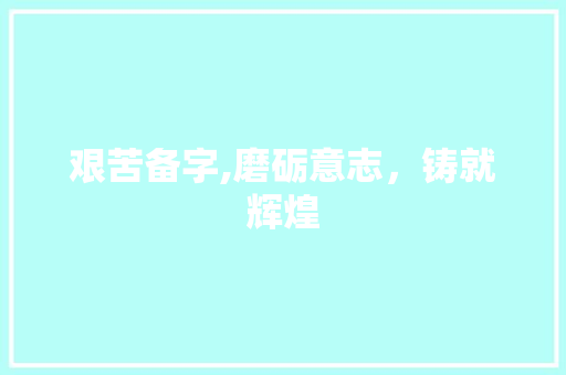 艰苦备字,磨砺意志，铸就辉煌 写作社区